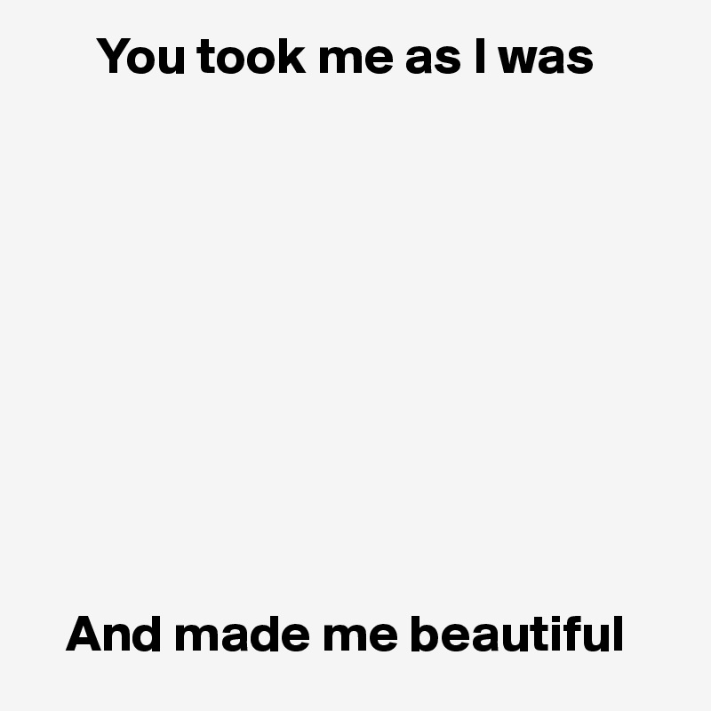       You took me as I was










   And made me beautiful 