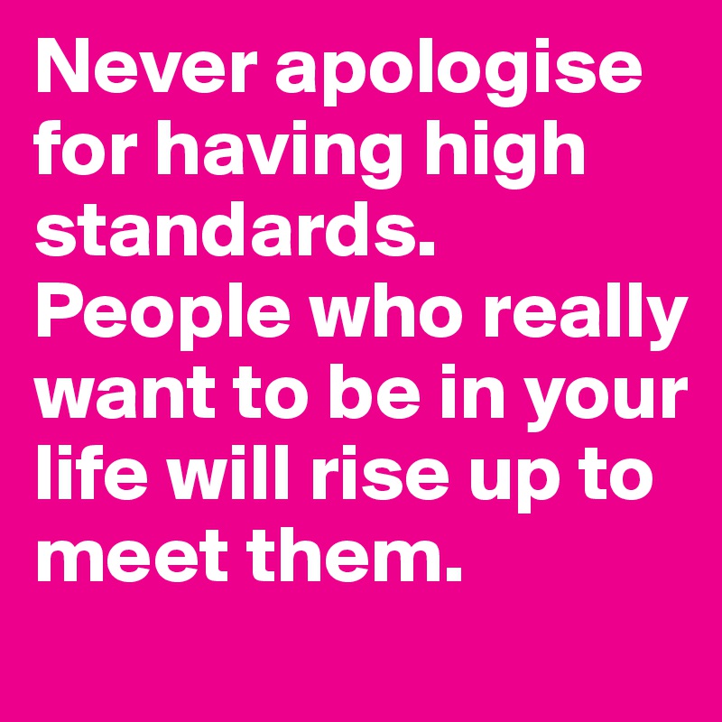 Never apologise for having high standards. People who really want to be in your life will rise up to meet them.