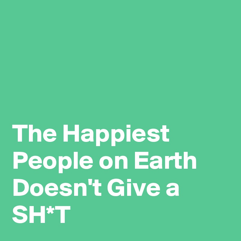 



The Happiest People on Earth Doesn't Give a SH*T