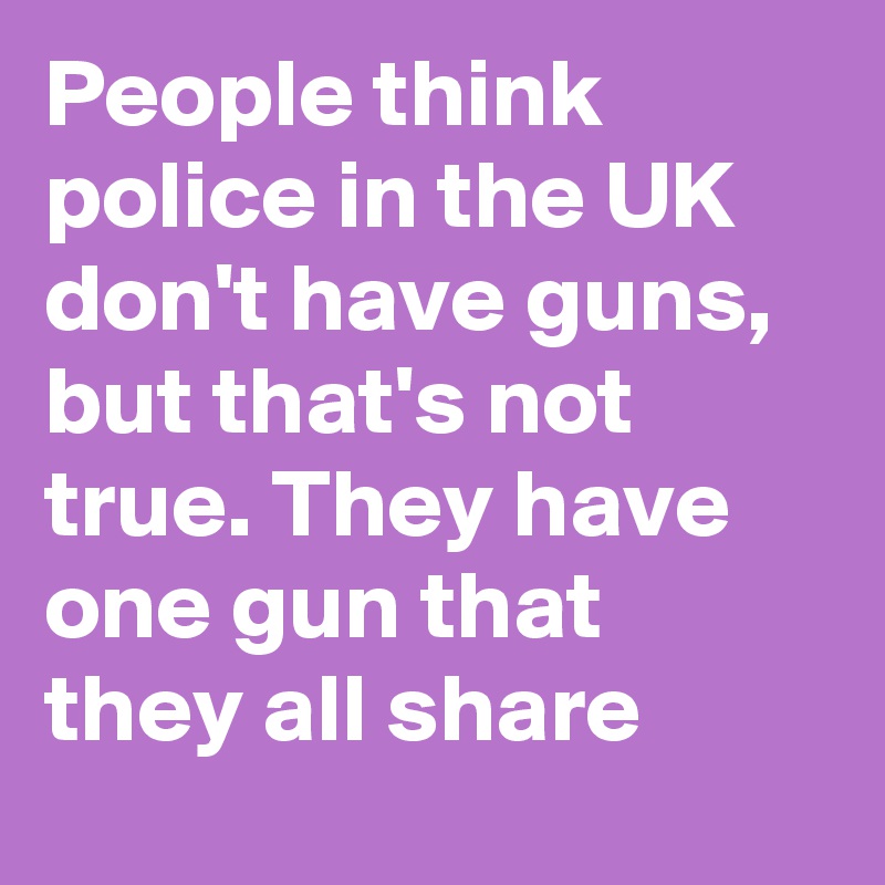 People think police in the UK don't have guns, but that's not true. They have one gun that they all share