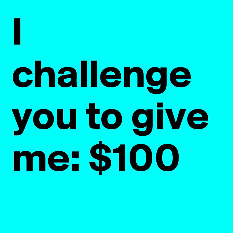 I challenge you to give me: $100