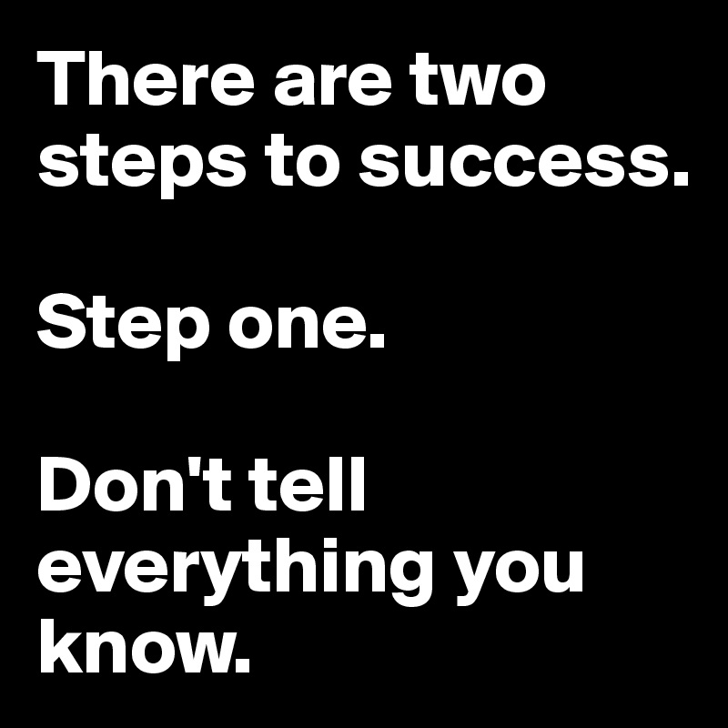 There are two steps to success.

Step one.

Don't tell everything you know.