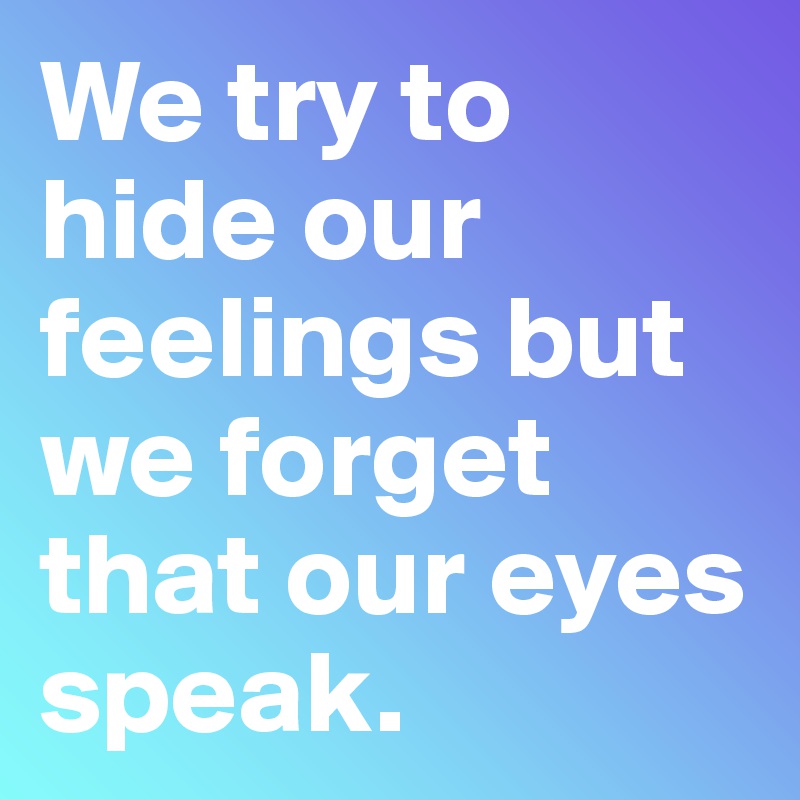 We try to hide our feelings but we forget that our eyes speak.