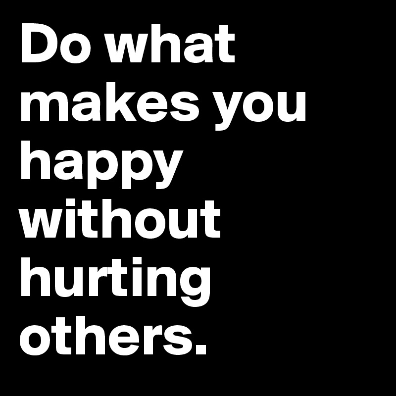 Do what makes you happy without hurting others. 