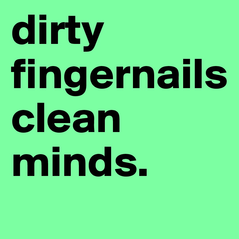 dirty fingernails
clean minds.