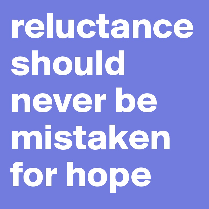 reluctance should never be mistaken for hope