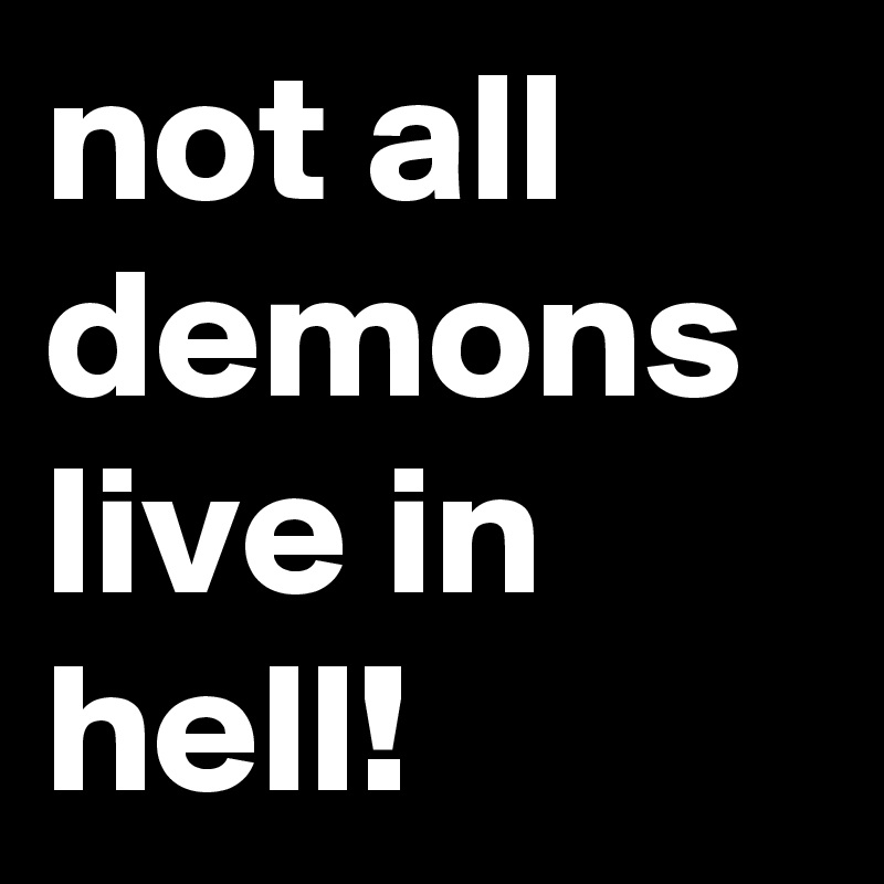 not all demons live in hell!
