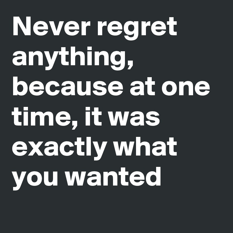 Never regret anything, because at one time, it was exactly what you wanted