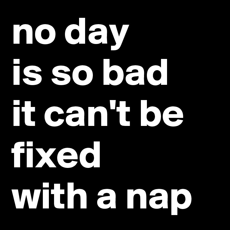 no day
is so bad
it can't be fixed
with a nap