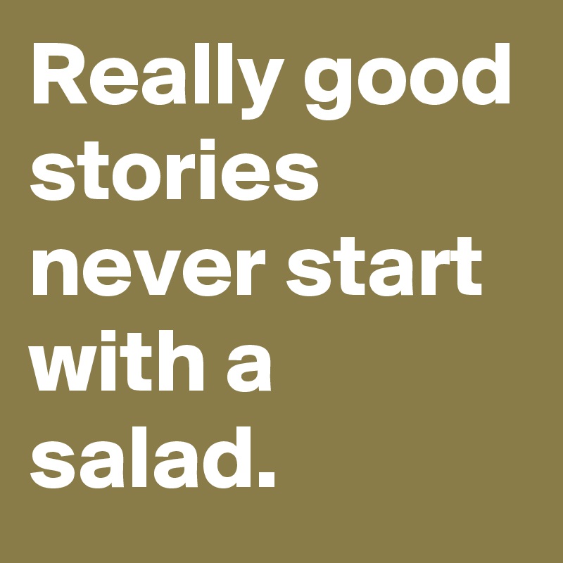 Really good stories never start with a salad.