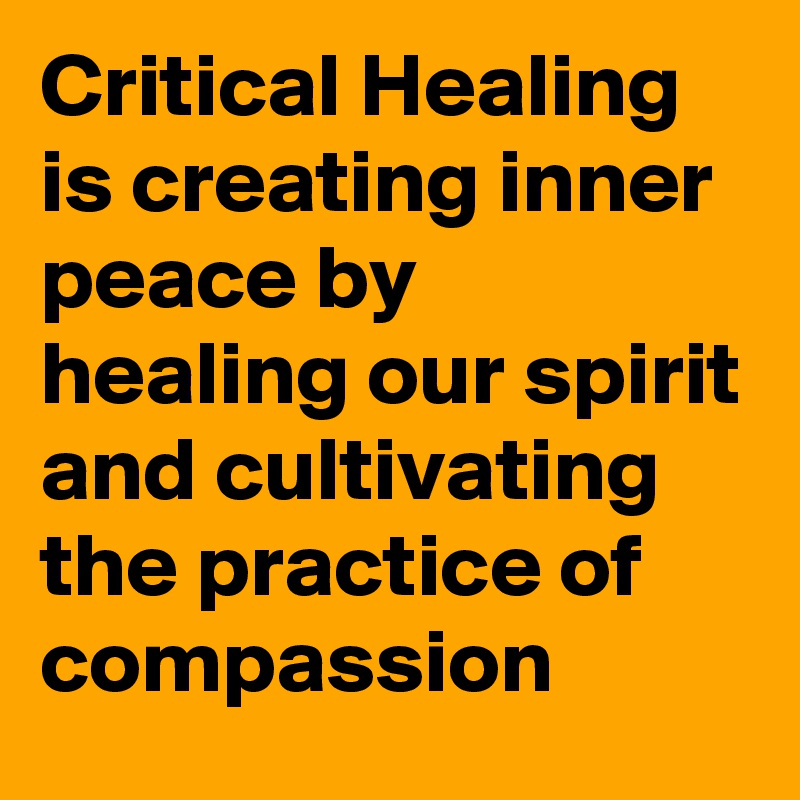 Critical Healing is creating inner peace by healing our spirit and cultivating the practice of compassion