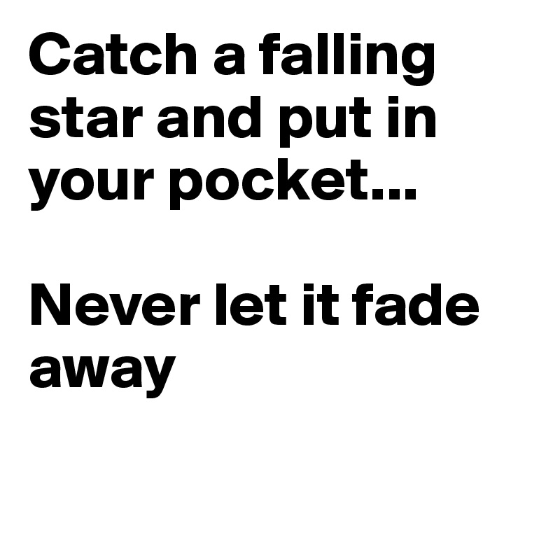 Catch a falling star and put in your pocket...

Never let it fade away

