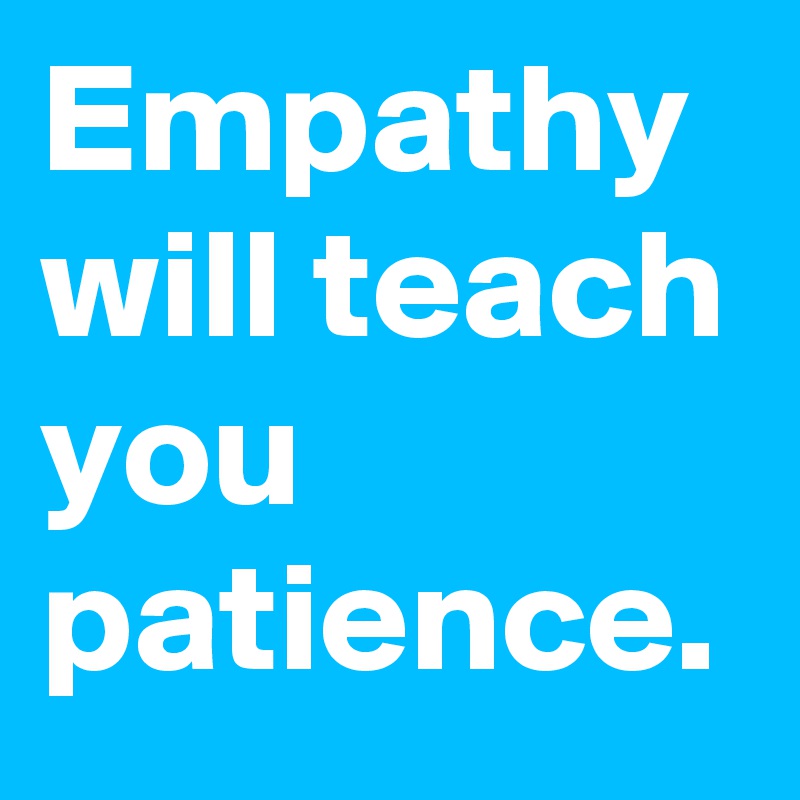 Empathy will teach you patience.