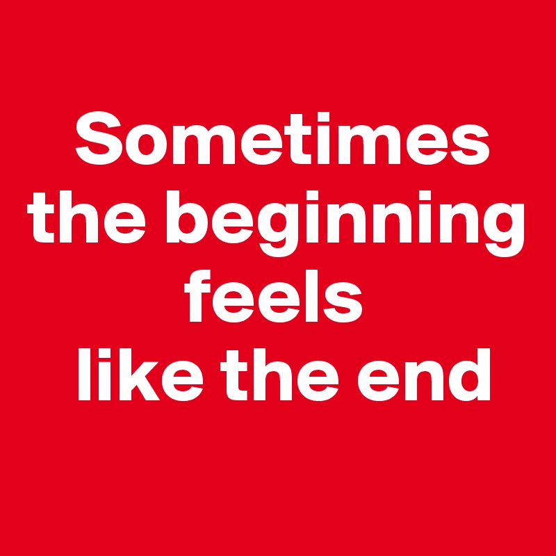   
   Sometimes 
the beginning   
          feels 
   like the end
