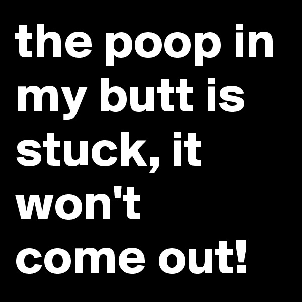 the poop in my butt is stuck, it won't come out!