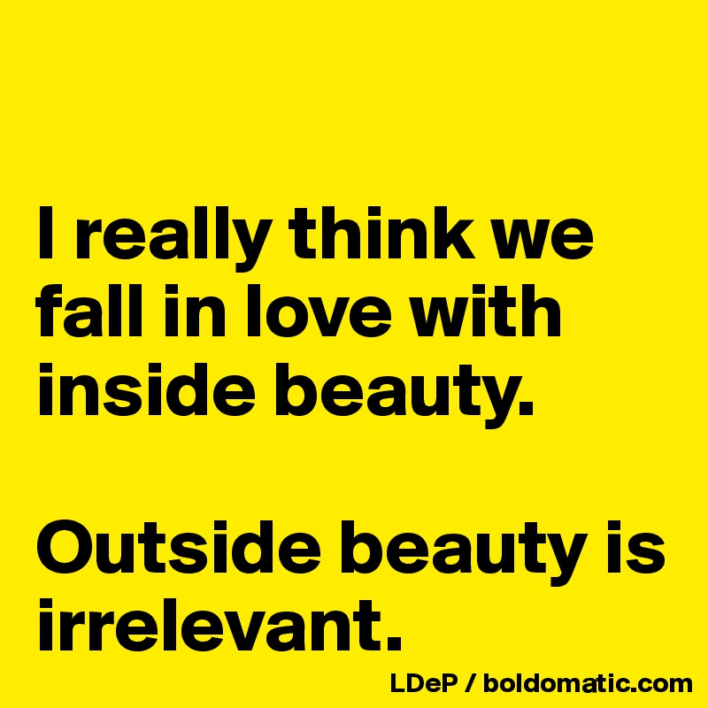 

I really think we fall in love with inside beauty. 

Outside beauty is irrelevant. 