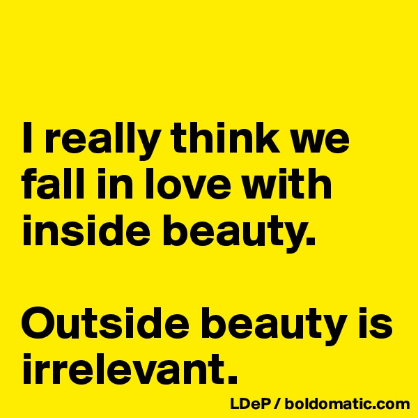 

I really think we fall in love with inside beauty. 

Outside beauty is irrelevant. 