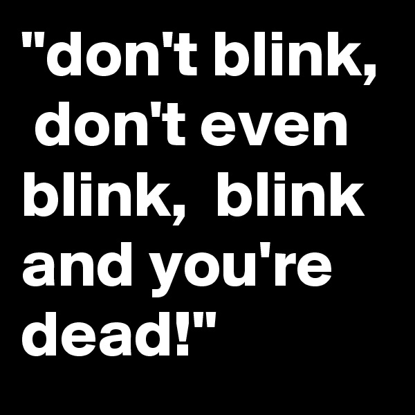 "don't blink,  don't even blink,  blink and you're dead!" 