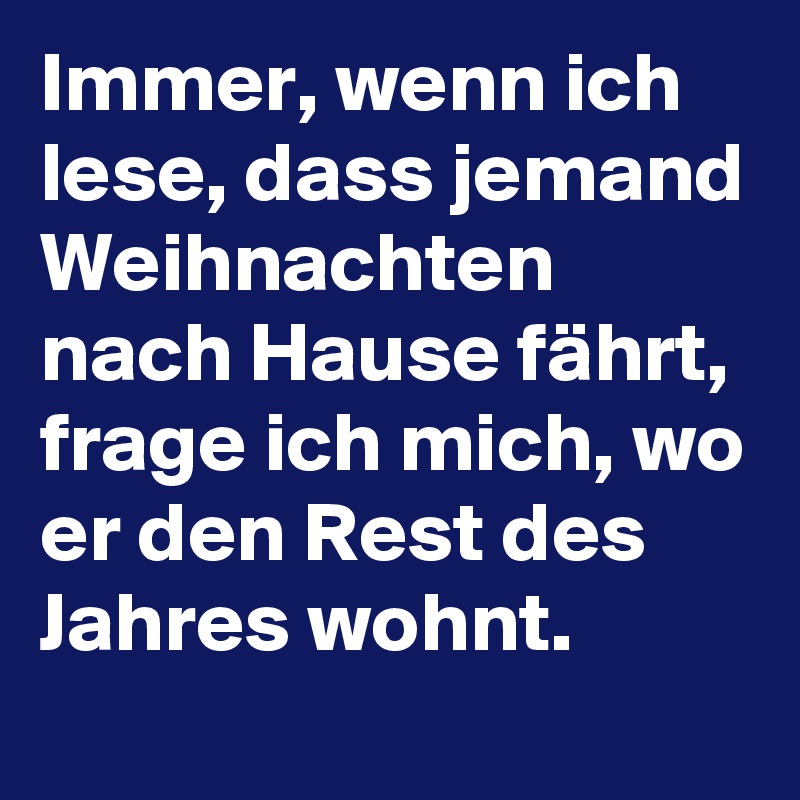 Immer, wenn ich lese, dass jemand Weihnachten nach Hause fährt, frage ich mich, wo er den Rest des Jahres wohnt.