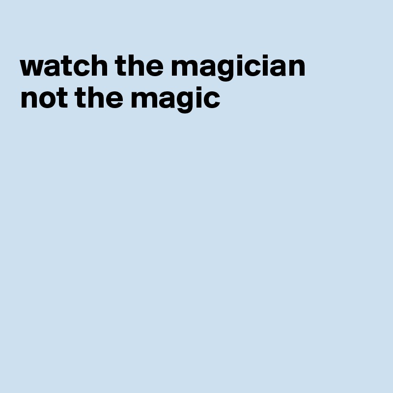 
watch the magician
not the magic







