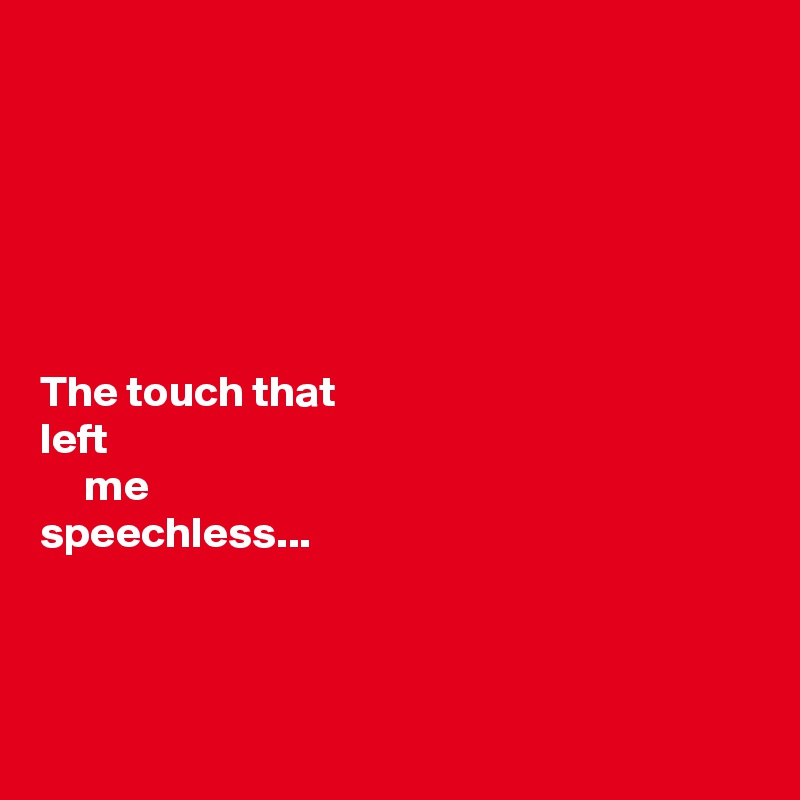






The touch that 
left
     me
speechless...



