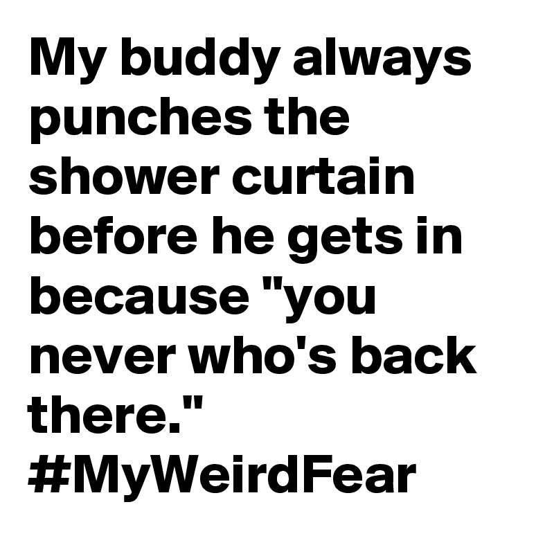 My buddy always punches the shower curtain before he gets in because "you never who's back there."  #MyWeirdFear