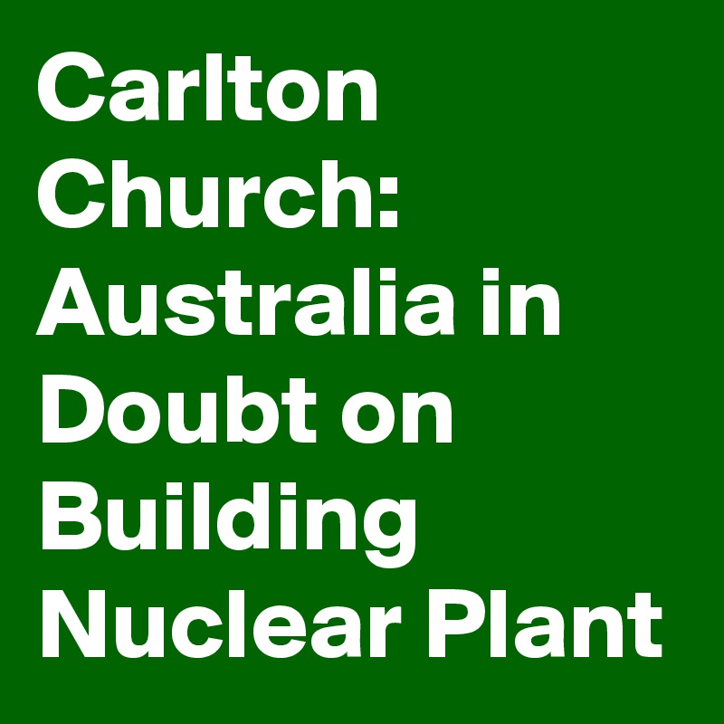 Carlton Church: Australia in Doubt on Building Nuclear Plant