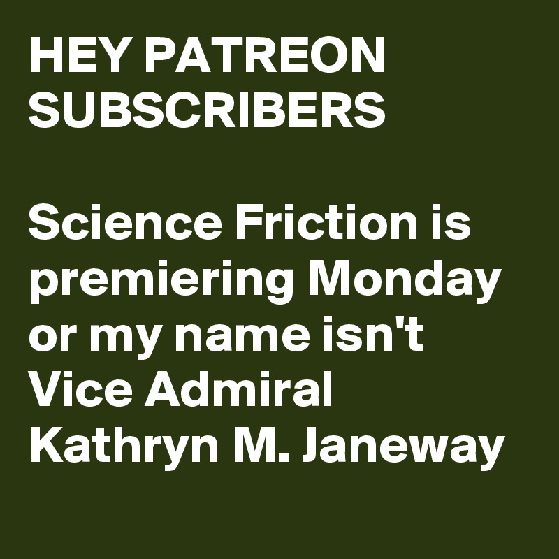 HEY PATREON SUBSCRIBERS

Science Friction is premiering Monday or my name isn't Vice Admiral Kathryn M. Janeway