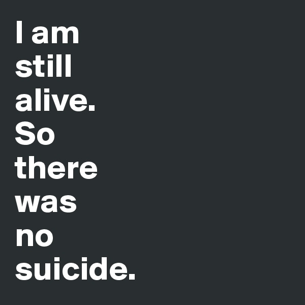I am
still
alive.
So 
there
was
no
suicide.
