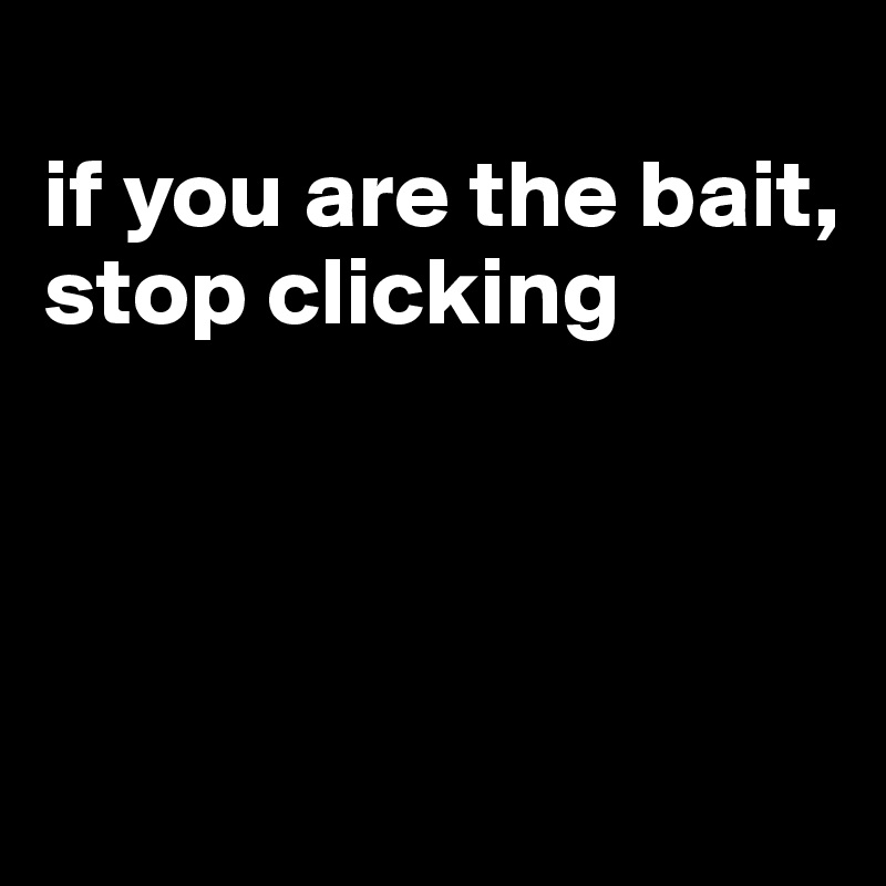 
if you are the bait, stop clicking



