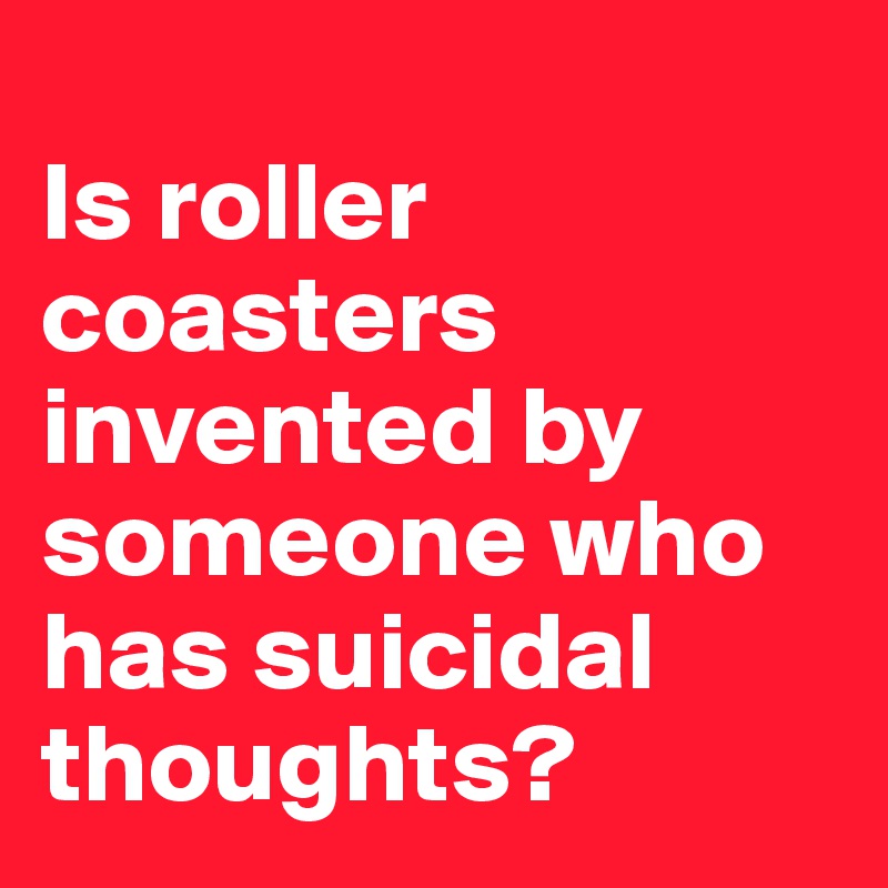 
Is roller coasters invented by someone who has suicidal thoughts?