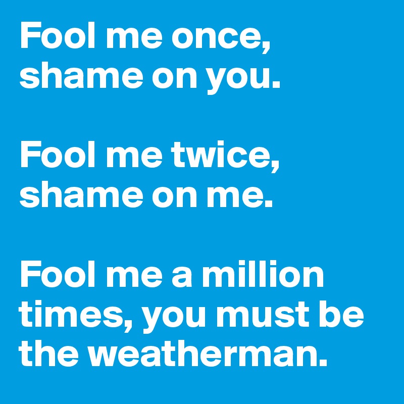 Fool me once, shame on you.

Fool me twice, shame on me.

Fool me a million times, you must be the weatherman.