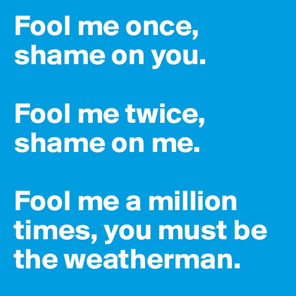 Fool me once, shame on you.

Fool me twice, shame on me.

Fool me a million times, you must be the weatherman.