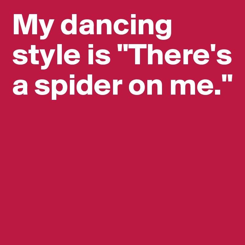 My dancing style is "There's a spider on me." 



