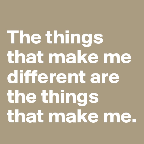 
The things that make me different are the things that make me.