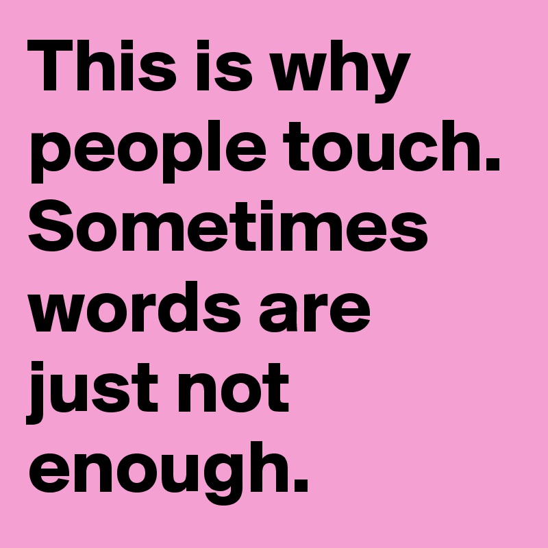 This is why people touch. 
Sometimes words are just not enough. 