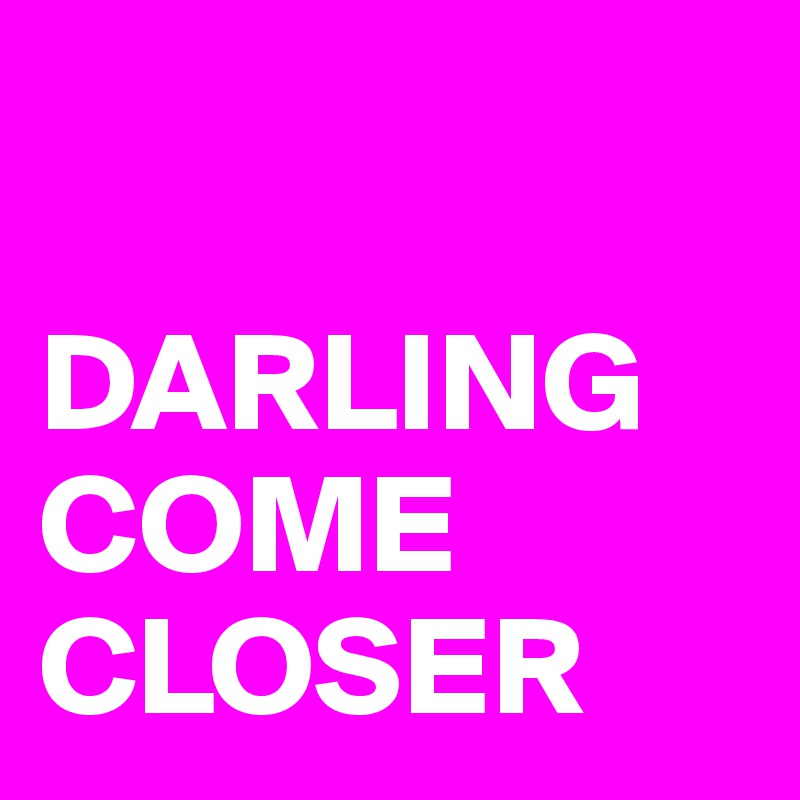 

DARLING COME CLOSER 