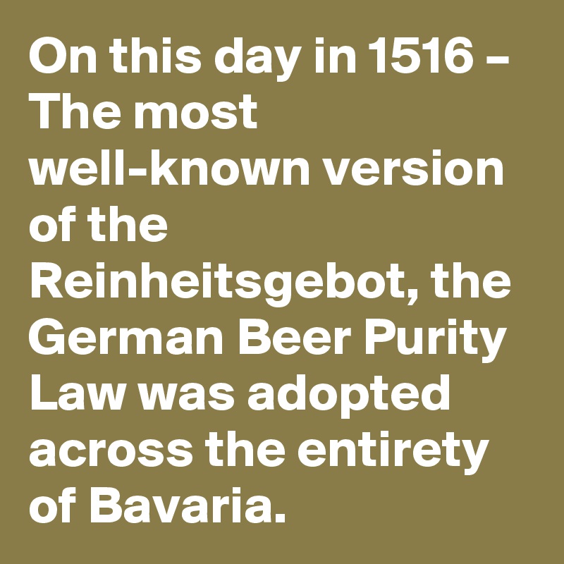 On this day in 1516 – The most well-known version of the Reinheitsgebot, the German Beer Purity Law was adopted across the entirety of Bavaria.