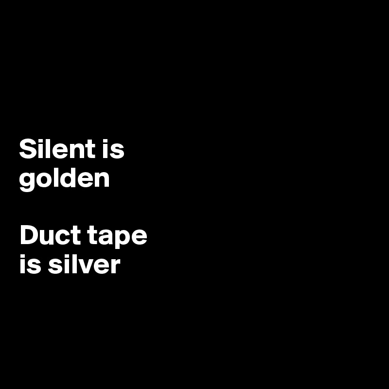 



Silent is 
golden

Duct tape 
is silver


