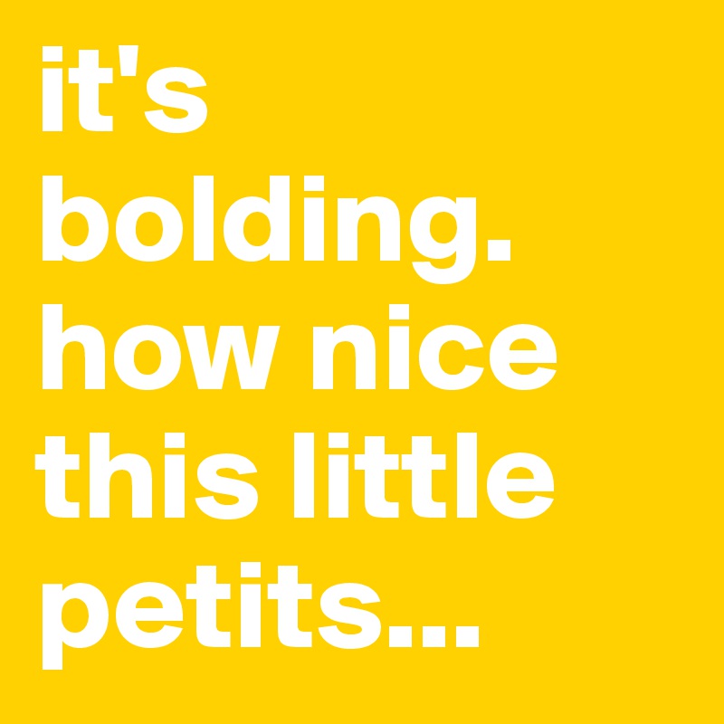 it's bolding. how nice this little petits...