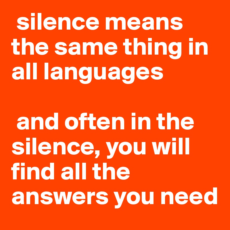  silence means the same thing in all languages

 and often in the silence, you will find all the answers you need