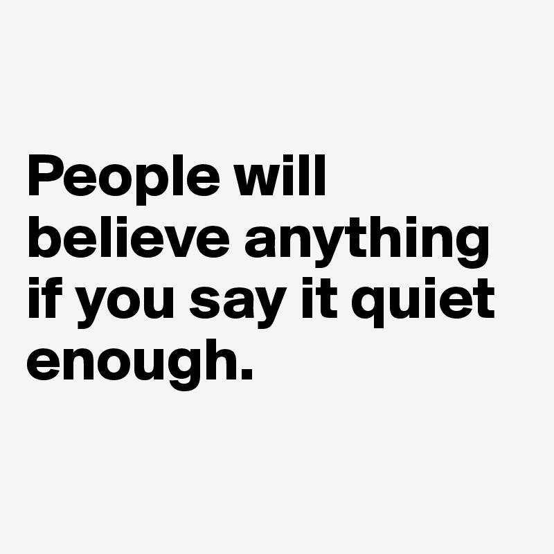 

People will believe anything if you say it quiet enough.

