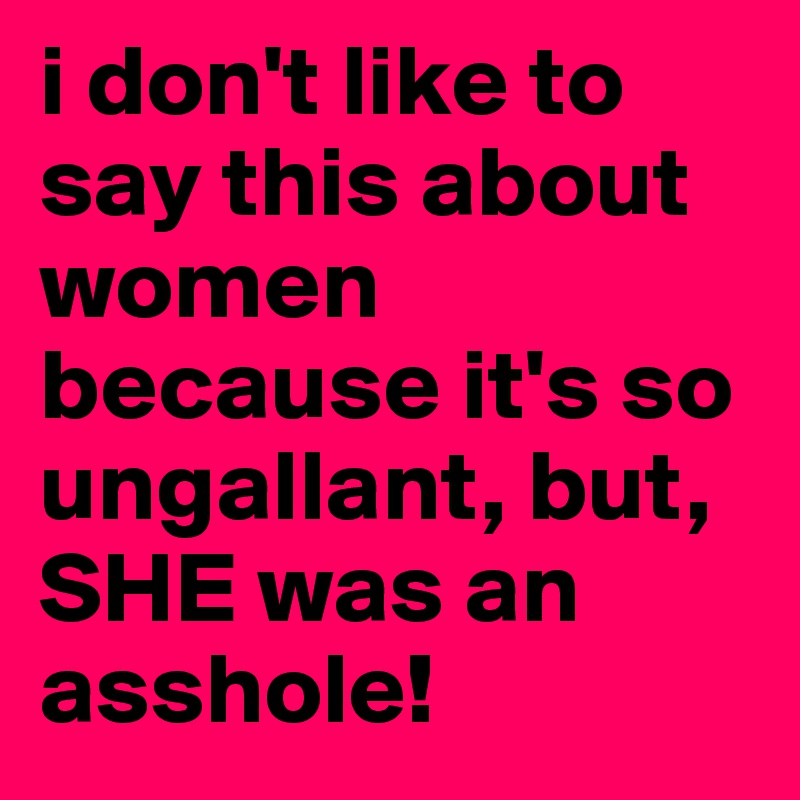 i don't like to say this about women because it's so ungallant, but, SHE was an asshole!
