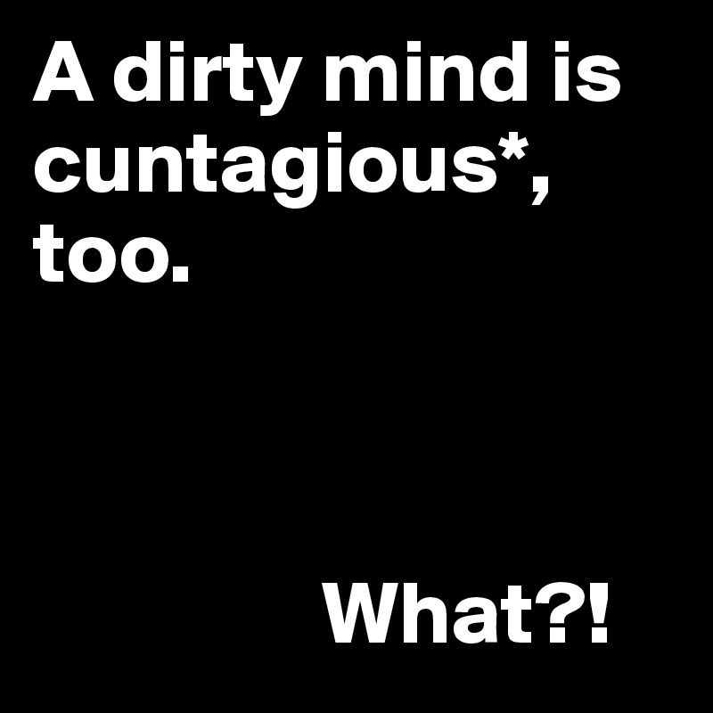 A dirty mind is cuntagious*, too.



                What?!