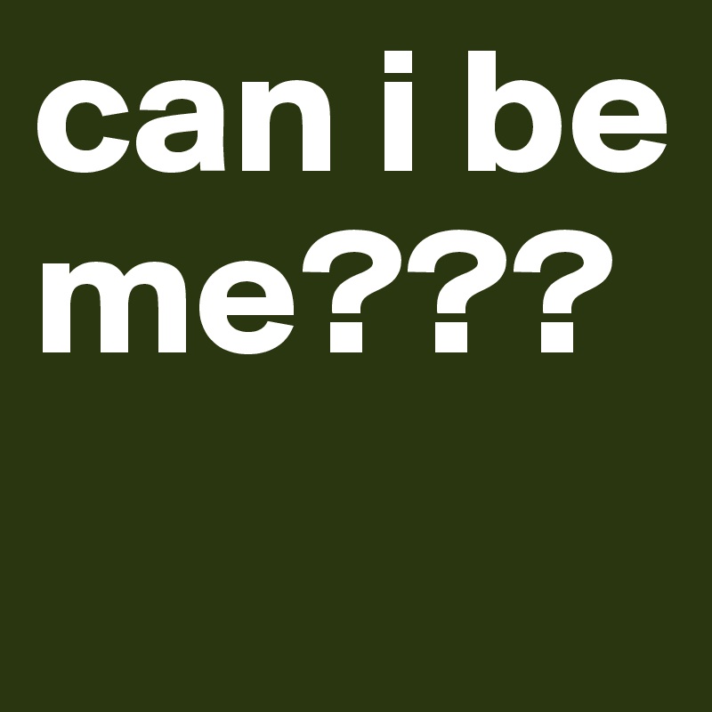 can i be me???