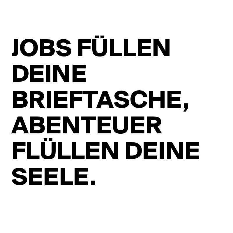 
JOBS FÜLLEN DEINE BRIEFTASCHE,
ABENTEUER FLÜLLEN DEINE SEELE.
