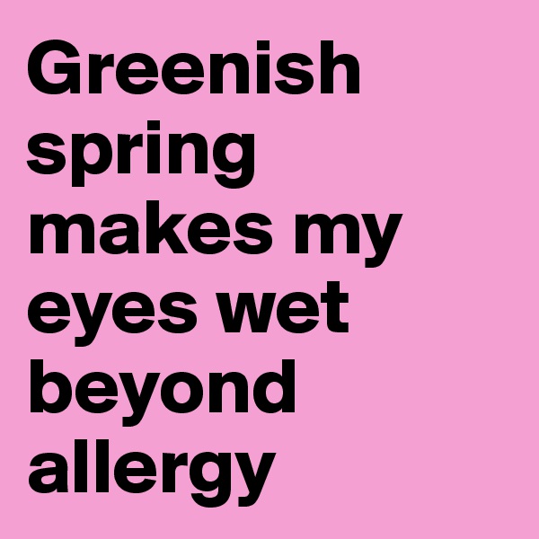 Greenish spring makes my eyes wet beyond allergy