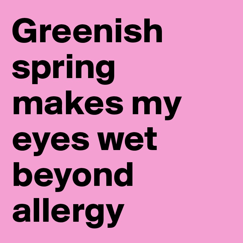 Greenish spring makes my eyes wet beyond allergy