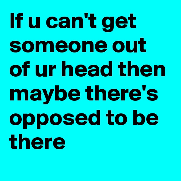 If u can't get someone out of ur head then maybe there's opposed to be there