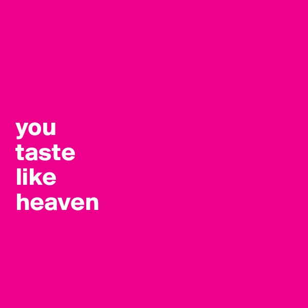 



you 
taste 
like 
heaven


